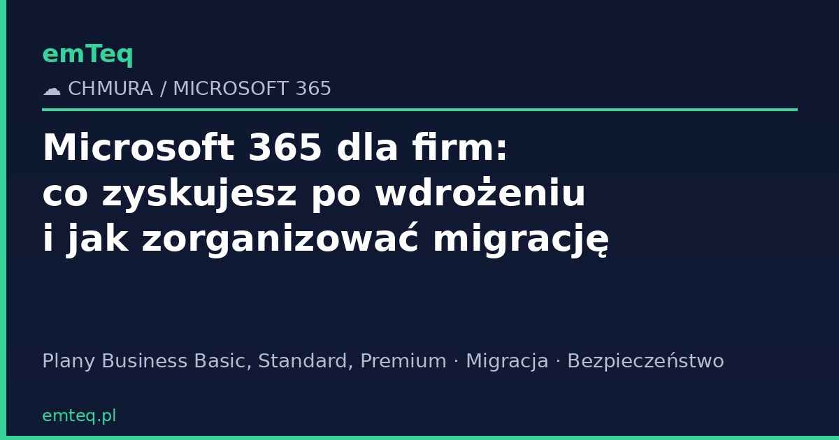 Microsoft 365 dla firm: co zyskujesz po wdrożeniu i jak zorganizować migrację